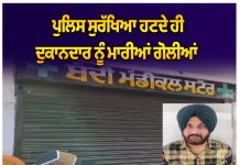 ਪੁਲਿਸ ਸੁਰੱਖਿਆ ਹਟਦੇ ਹੀ ਦੁਕਾਨਦਾਰ ਨੂੰ ਮਾਰੀਆਂ ਗੋਲੀਆਂ